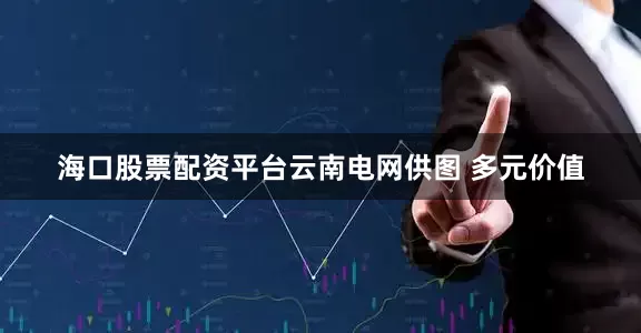 海口股票配资平台云南电网供图 多元价值