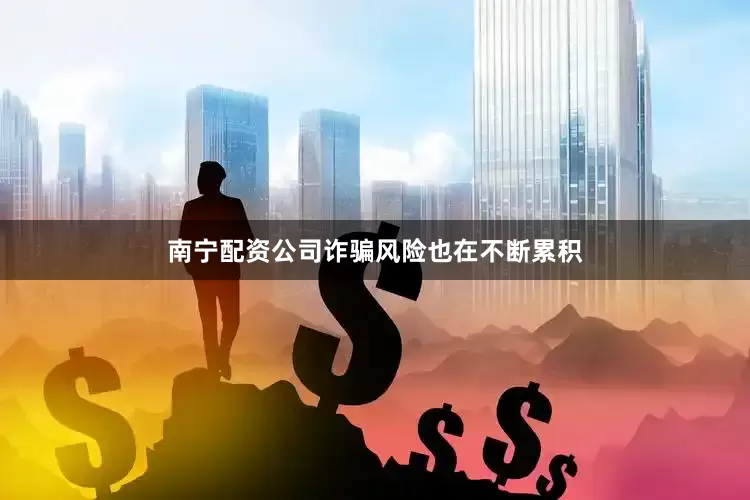 南宁配资公司诈骗风险也在不断累积