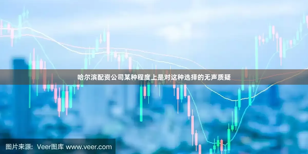 哈尔滨配资公司某种程度上是对这种选择的无声质疑