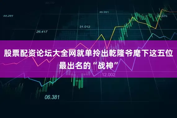 股票配资论坛大全网就单拎出乾隆爷麾下这五位最出名的“战神”