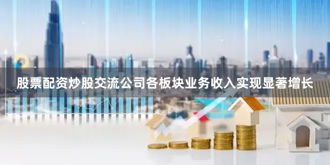 股票配资炒股交流公司各板块业务收入实现显著增长