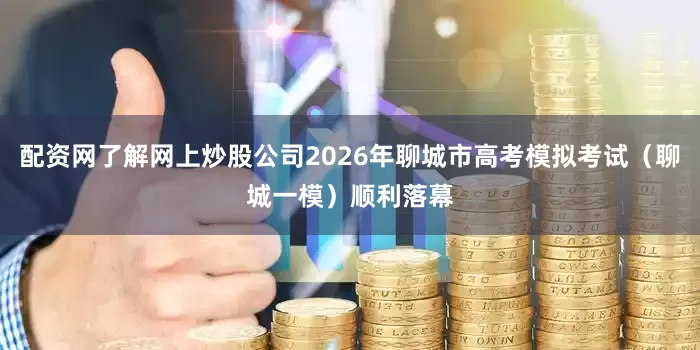 配资网了解网上炒股公司2026年聊城市高考模拟考试（聊城一模）顺利落幕